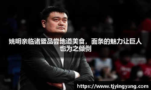 姚明亲临诸暨品尝地道美食，面条的魅力让巨人也为之倾倒