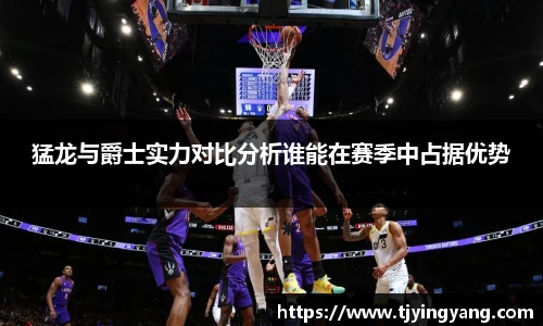 猛龙与爵士实力对比分析谁能在赛季中占据优势