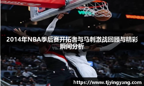 2014年NBA季后赛开拓者与马刺激战回顾与精彩瞬间分析