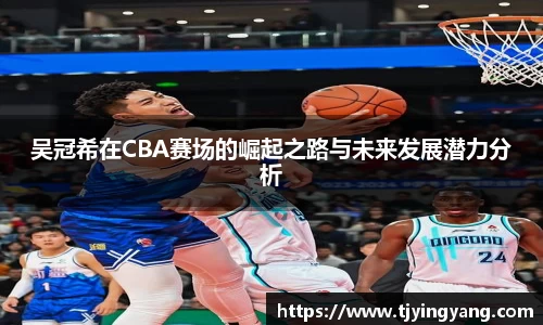 吴冠希在CBA赛场的崛起之路与未来发展潜力分析