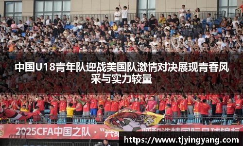 中国U18青年队迎战美国队激情对决展现青春风采与实力较量