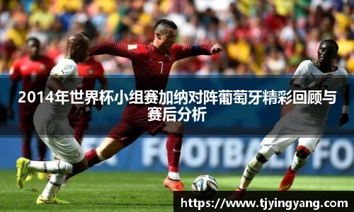 2014年世界杯小组赛加纳对阵葡萄牙精彩回顾与赛后分析