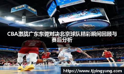 CBA激战广东东莞对决北京球队精彩瞬间回顾与赛后分析