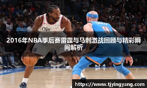 2016年NBA季后赛雷霆与马刺激战回顾与精彩瞬间解析