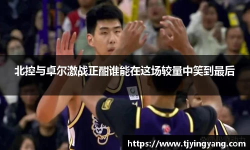 北控与卓尔激战正酣谁能在这场较量中笑到最后