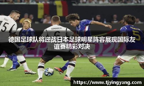 德国足球队将迎战日本足球明星阵容展现国际友谊赛精彩对决