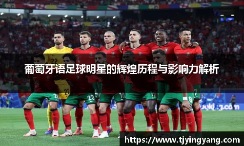 葡萄牙语足球明星的辉煌历程与影响力解析